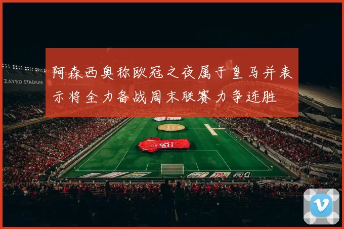 阿森西奥称欧冠之夜属于皇马并表示将全力备战周末联赛力争连胜